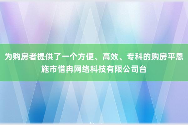 为购房者提供了一个方便、高效、专科的购房平恩施市惜冉网络科技有限公司台