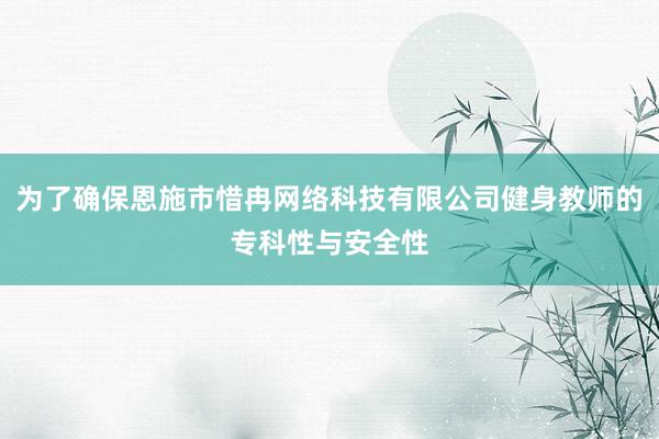 为了确保恩施市惜冉网络科技有限公司健身教师的专科性与安全性