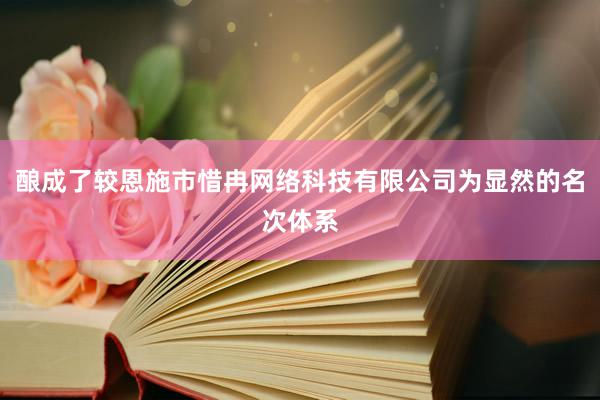 酿成了较恩施市惜冉网络科技有限公司为显然的名次体系