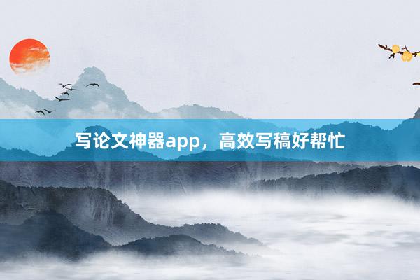 写论文神器app，高效写稿好帮忙