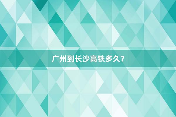 广州到长沙高铁多久？