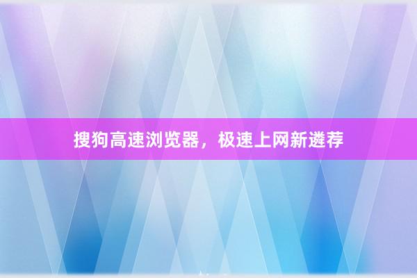 搜狗高速浏览器，极速上网新遴荐